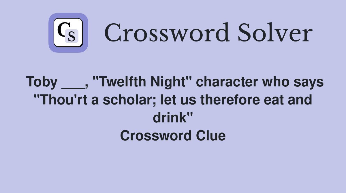 Toby ___, "Twelfth Night" character who says "Thou'rt a scholar; let us